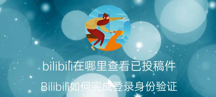 bilibili在哪里查看已投稿件 Bilibili如何完成登录身份验证？